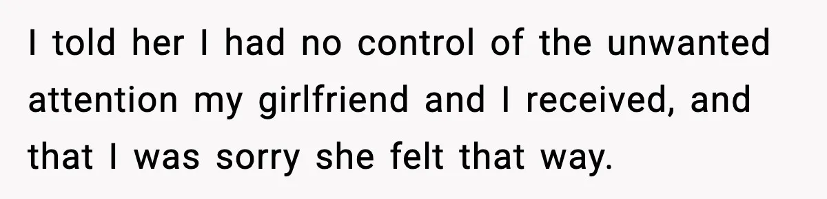 I told her I had no control of the unwanted attention my girlfriend and I received, and that I was sorry she felt that way.