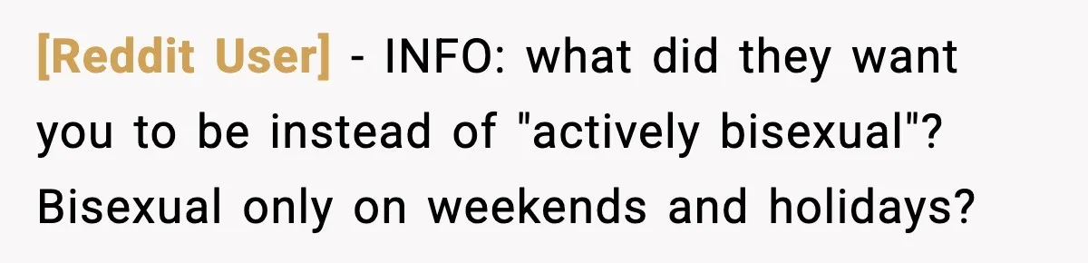 [Reddit User] - INFO: what did they want you to be instead of "actively bisexual"? Bisexual only on weekends and holidays?