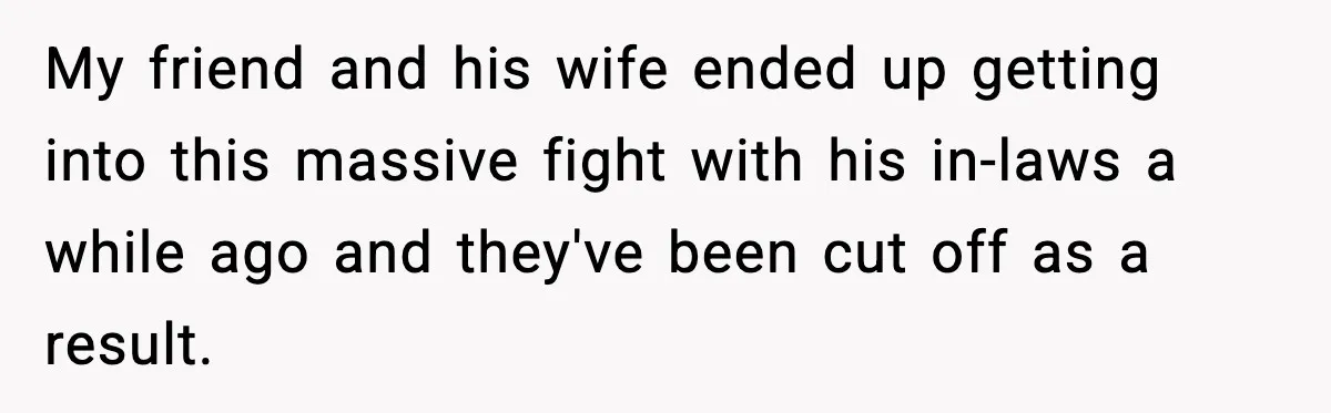 Student Tells Friend He Can’t Sympathize After Rich Lifestyle Collapse My friend and his wife ended up getting into this massive fight with his in-laws a while ago and they've been cut off as a result.