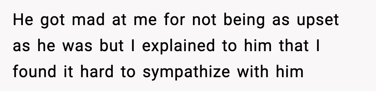 Student Tells Friend He Can’t Sympathize After Rich Lifestyle Collapse He got mad at me for not being as upset as he was but I explained to him that I found it hard to sympathize with him