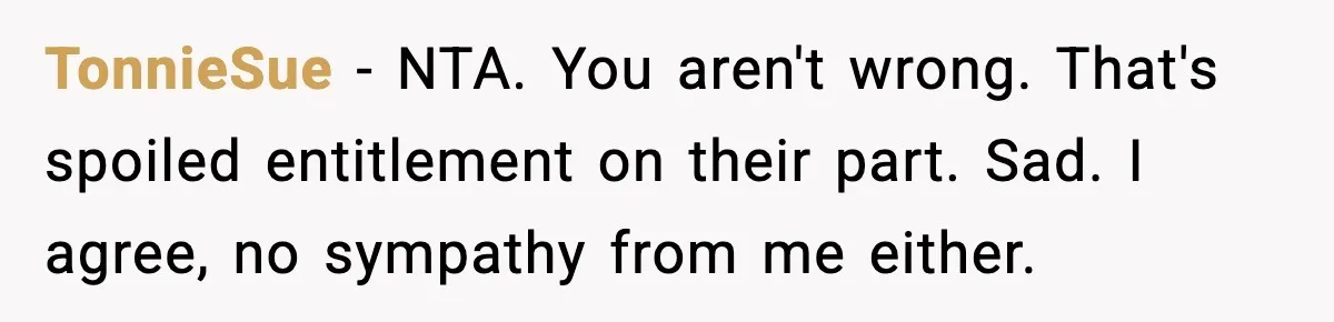 Student Tells Friend He Can’t Sympathize After Rich Lifestyle Collapse TonnieSue - NTA. You aren't wrong. That's spoiled entitlement on their part. Sad. I agree, no sympathy from me either.