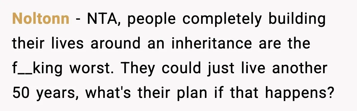 Student Tells Friend He Can’t Sympathize After Rich Lifestyle Collapse Noltonn - NTA, people completely building their lives around an inheritance are the f__king worst. They could just live another 50 years, what's their plan if that happens?