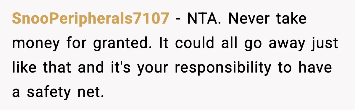 Student Tells Friend He Can’t Sympathize After Rich Lifestyle Collapse SnooPeripherals7107 - NTA. Never take money for granted. It could all go away just like that and it's your responsibility to have a safety net.
