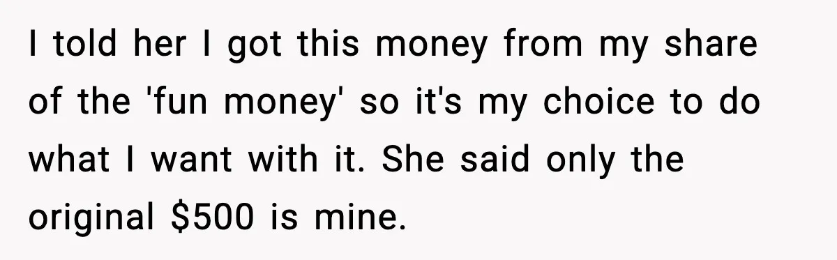 I told her I got this money from my share of the 'fun money' so it's my choice to do what I want with it. She said only the original...