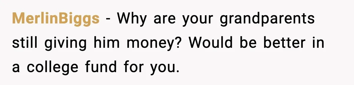 MerlinBiggs - Why are your grandparents still giving him money? Would be better in a college fund for you.