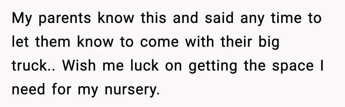 My parents know this and said any time to let them know to come with their big truck.. Wish me luck on getting the space I need for my nursery.