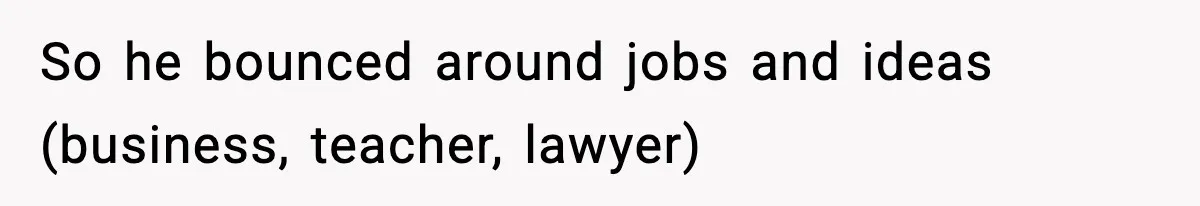 So he bounced around jobs and ideas (business, teacher, lawyer)