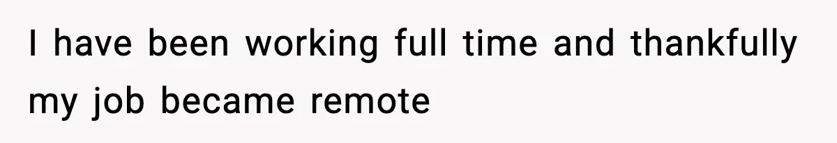 I have been working full time and thankfully my job became remote
