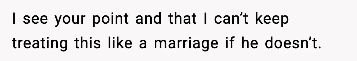 I see your point and that I can’t keep treating this like a marriage if he doesn’t.