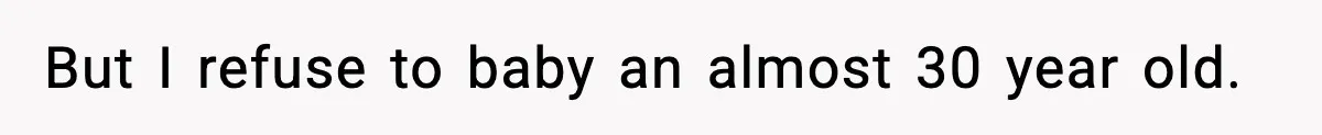 But I refuse to baby an almost 30 year old.