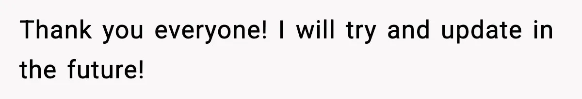 Thank you everyone! I will try and update in the future!