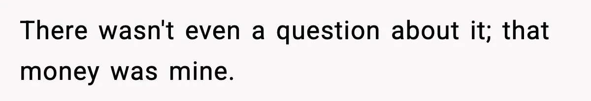 There wasn't even a question about it; that money was mine.