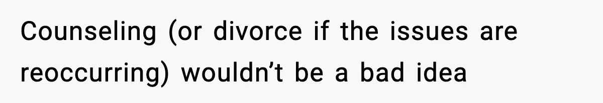 Counseling (or divorce if the issues are reoccurring) wouldn’t be a bad idea