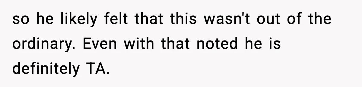 so he likely felt that this wasn't out of the ordinary. Even with that noted he is definitely TA.