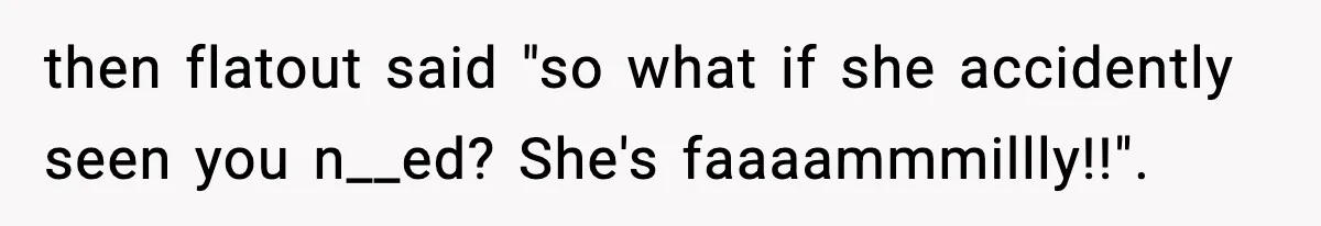 then flatout said "so what if she accidently seen you n__ed? She's faaaammmillly!!".