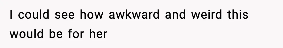 I could see how awkward and weird this would be for her