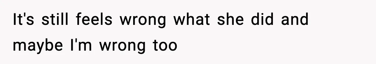 It's still feels wrong what she did and maybe I'm wrong too