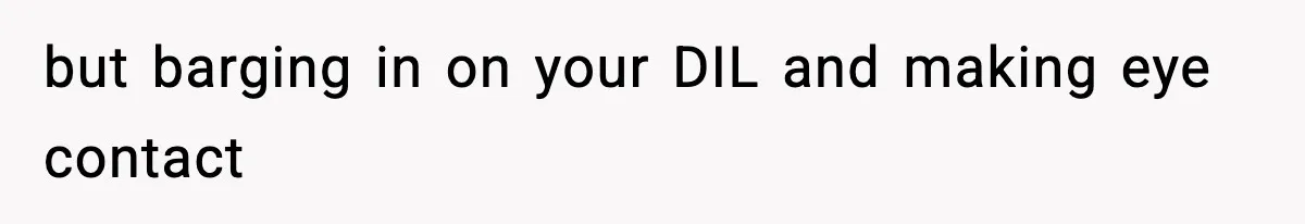 but barging in on your DIL and making eye contact