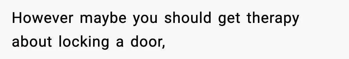 However maybe you should get therapy about locking a door,