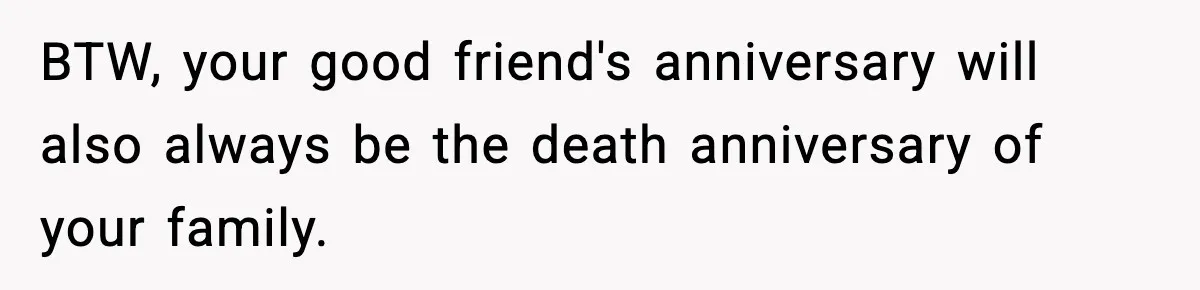 Woman Refuses To Attend Friend’s Wedding After She Demands She Skip Family Death Anniversary BTW, your good friend's anniversary will also always be the death anniversary of your family.