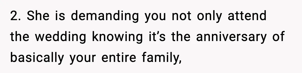Woman Refuses To Attend Friend’s Wedding After She Demands She Skip Family Death Anniversary 2. She is demanding you not only attend the wedding knowing it’s the anniversary of basically your entire family,