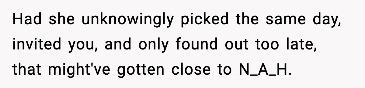Woman Refuses To Attend Friend’s Wedding After She Demands She Skip Family Death Anniversary Had she unknowingly picked the same day, invited you, and only found out too late, that might've gotten close to N_A_H.
