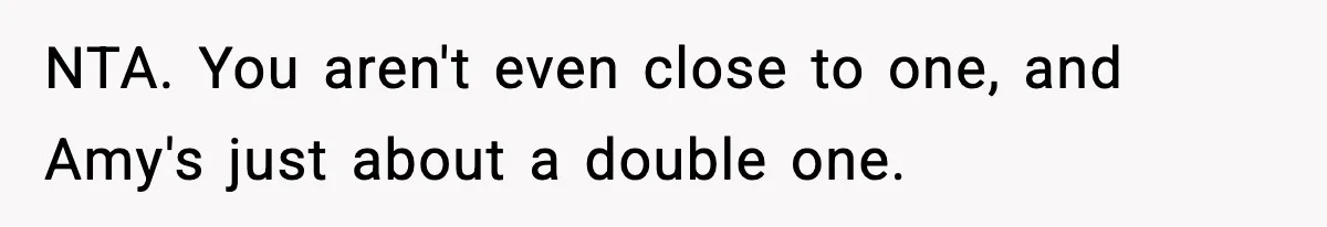 Woman Refuses To Attend Friend’s Wedding After She Demands She Skip Family Death Anniversary NTA. You aren't even close to one, and Amy's just about a double one.