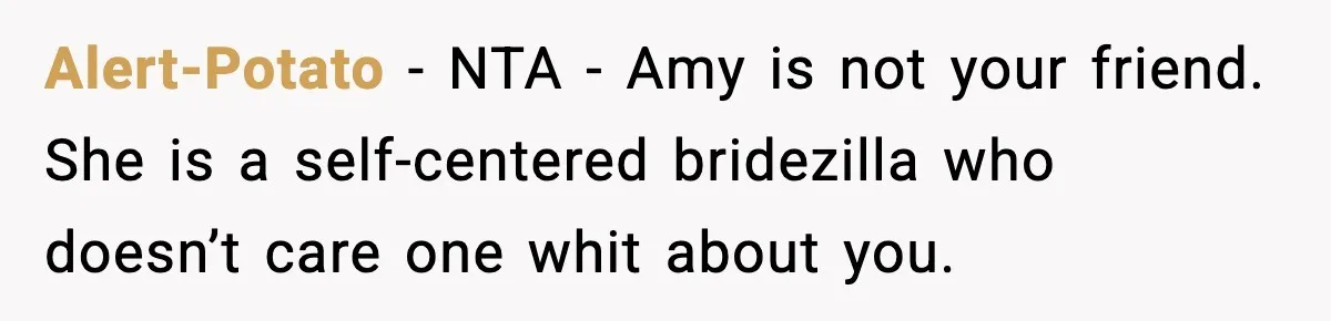 Woman Refuses To Attend Friend’s Wedding After She Demands She Skip Family Death Anniversary Alert-Potato − NTA - Amy is not your friend. She is a self-centered bridezilla who doesn’t care one whit about you.