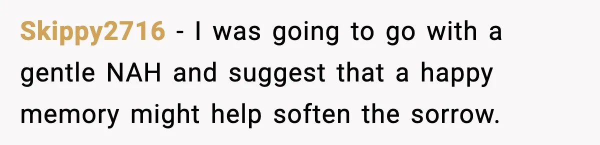 Woman Refuses To Attend Friend’s Wedding After She Demands She Skip Family Death Anniversary Skippy2716 − I was going to go with a gentle NAH and suggest that a happy memory might help soften the sorrow.
