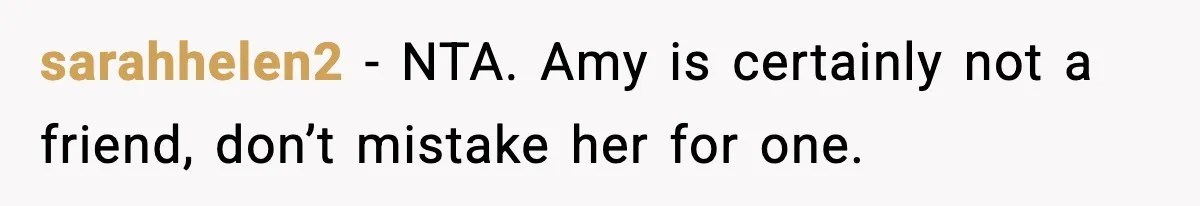 Woman Refuses To Attend Friend’s Wedding After She Demands She Skip Family Death Anniversary sarahhelen2 − NTA. Amy is certainly not a friend, don’t mistake her for one.