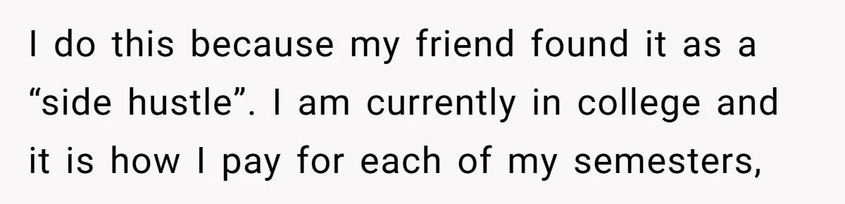 Boyfriend Said He Accepted Her Career, Then Broke Up The Moment He Saw It For Himself I do this because my friend found it as a “side hustle”. I am currently in college and it is how I pay for each of my semesters,