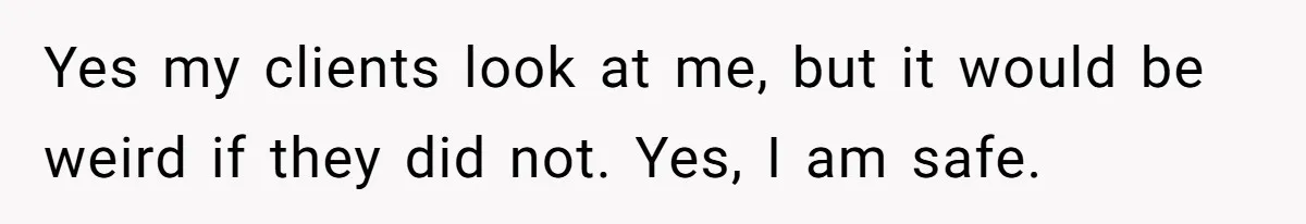 Boyfriend Said He Accepted Her Career, Then Broke Up The Moment He Saw It For Himself Yes my clients look at me, but it would be weird if they did not. Yes, I am safe.