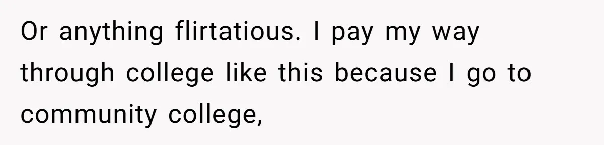Boyfriend Said He Accepted Her Career, Then Broke Up The Moment He Saw It For Himself Or anything flirtatious. I pay my way through college like this because I go to community college,