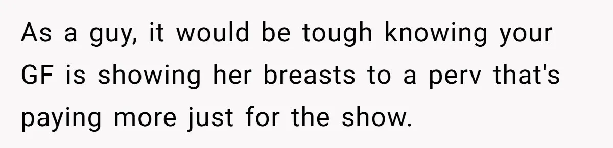 Boyfriend Said He Accepted Her Career, Then Broke Up The Moment He Saw It For Himself As a guy, it would be tough knowing your GF is showing her breasts to a perv that's paying more just for the show.