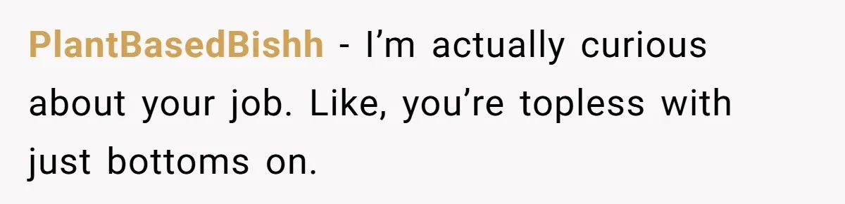 Boyfriend Said He Accepted Her Career, Then Broke Up The Moment He Saw It For Himself PlantBasedBishh − I’m actually curious about your job. Like, you’re topless with just bottoms on.
