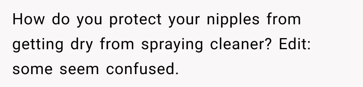 Boyfriend Said He Accepted Her Career, Then Broke Up The Moment He Saw It For Himself How do you protect your nipples from getting dry from spraying cleaner? Edit: some seem confused.