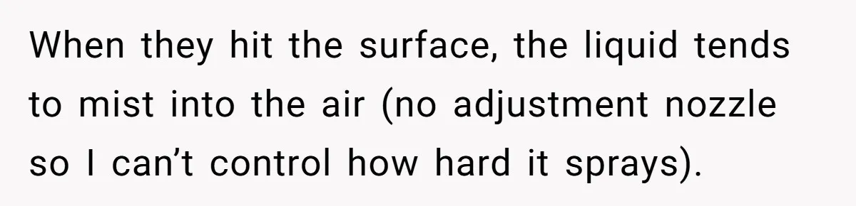 Boyfriend Said He Accepted Her Career, Then Broke Up The Moment He Saw It For Himself When they hit the surface, the liquid tends to mist into the air (no adjustment nozzle so I can’t control how hard it sprays).