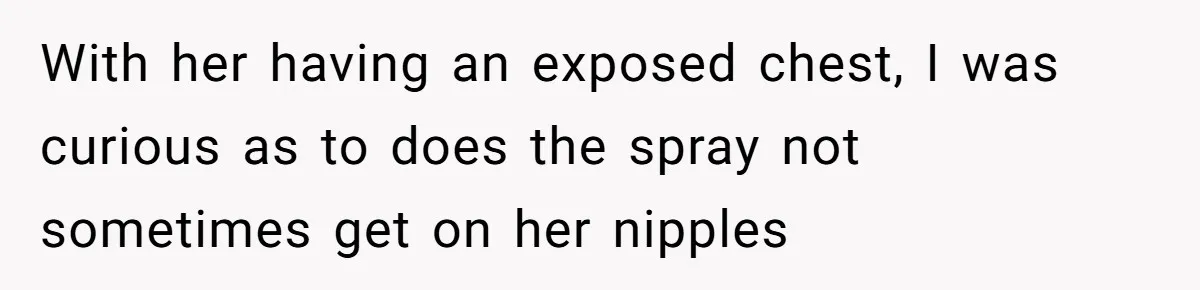 Boyfriend Said He Accepted Her Career, Then Broke Up The Moment He Saw It For Himself With her having an exposed chest, I was curious as to does the spray not sometimes get on her nipples