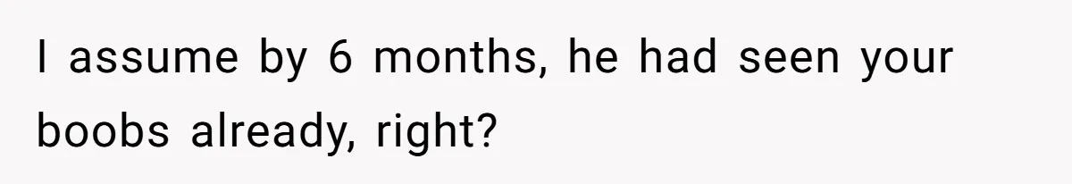 Boyfriend Said He Accepted Her Career, Then Broke Up The Moment He Saw It For Himself I assume by 6 months, he had seen your boobs already, right?