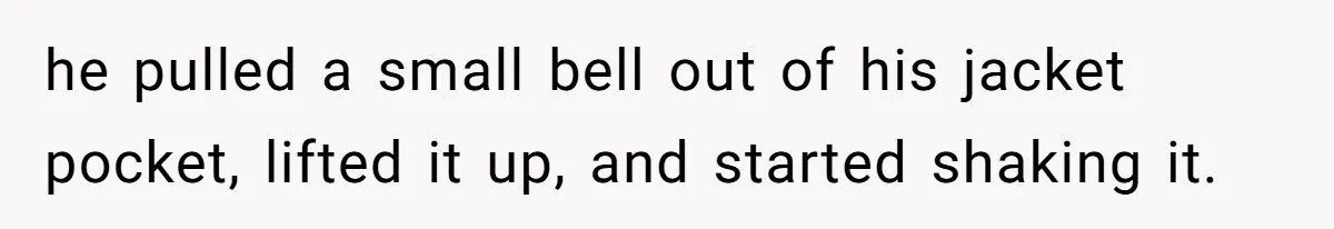 he pulled a small bell out of his jacket pocket, lifted it up, and started shaking it.