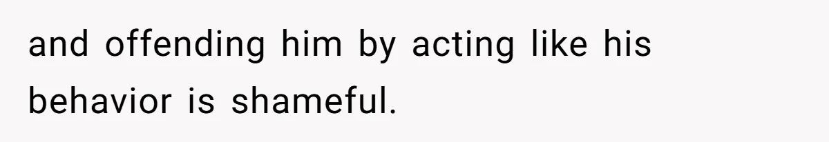 and offending him by acting like his behavior is shameful.