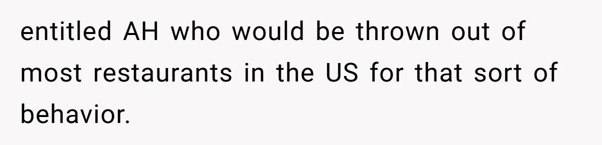 entitled AH who would be thrown out of most restaurants in the US for that sort of behavior.