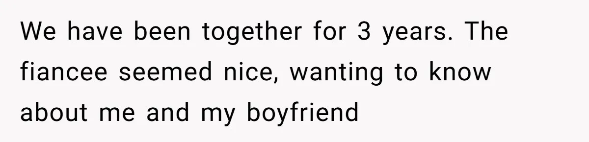 We have been together for 3 years. The fiancee seemed nice, wanting to know about me and my boyfriend