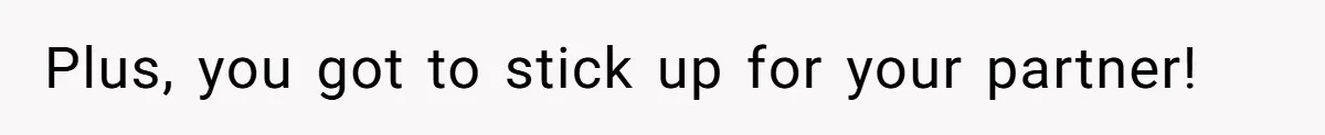Plus, you got to stick up for your partner!