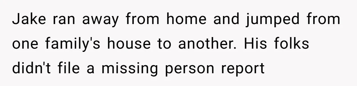 Man Shelters Runaway Cousin From “Cure” Camp, Refuses To Tell Family Right Away Jake ran away from home and jumped from one family's house to another. His folks didn't file a missing person report
