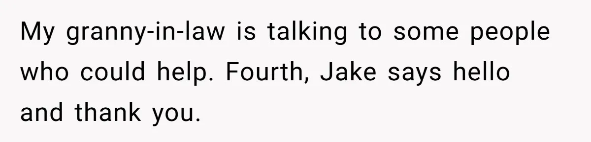 Man Shelters Runaway Cousin From “Cure” Camp, Refuses To Tell Family Right Away My granny-in-law is talking to some people who could help. Fourth, Jake says hello and thank you.
