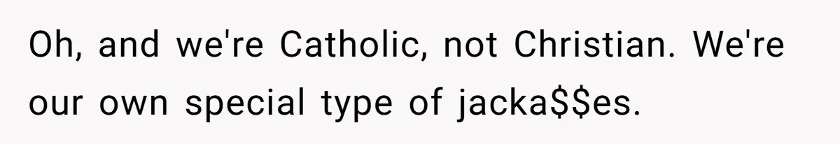 Man Shelters Runaway Cousin From “Cure” Camp, Refuses To Tell Family Right Away Oh, and we're Catholic, not Christian. We're our own special type of jacka$$es.