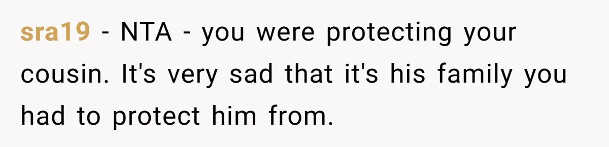 Man Shelters Runaway Cousin From “Cure” Camp, Refuses To Tell Family Right Away sra19 − NTA - you were protecting your cousin. It's very sad that it's his family you had to protect him from.