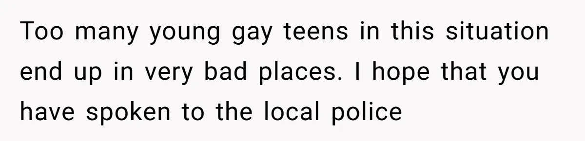 Man Shelters Runaway Cousin From “Cure” Camp, Refuses To Tell Family Right Away Too many young gay teens in this situation end up in very bad places. I hope that you have spoken to the local police