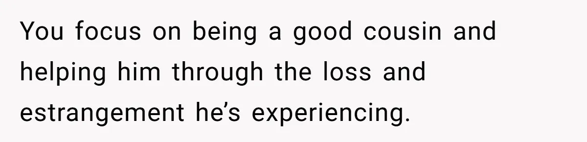 Man Shelters Runaway Cousin From “Cure” Camp, Refuses To Tell Family Right Away You focus on being a good cousin and helping him through the loss and estrangement he’s experiencing.